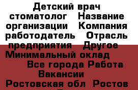 Детский врач-стоматолог › Название организации ­ Компания-работодатель › Отрасль предприятия ­ Другое › Минимальный оклад ­ 60 000 - Все города Работа » Вакансии   . Ростовская обл.,Ростов-на-Дону г.